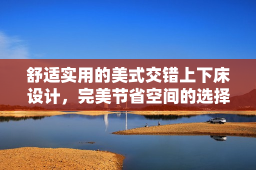 舒适实用的美式交错上下床设计，完美节省空间的选择