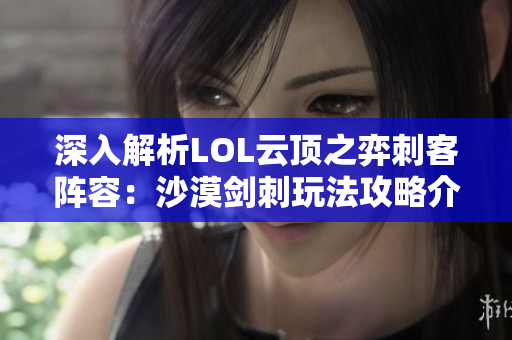 深入解析LOL云顶之弈刺客阵容：沙漠剑刺玩法攻略介绍