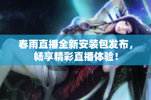 春雨直播全新安装包发布，畅享精彩直播体验！