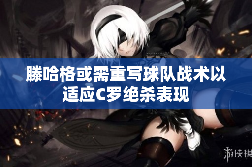 滕哈格或需重写球队战术以适应C罗绝杀表现