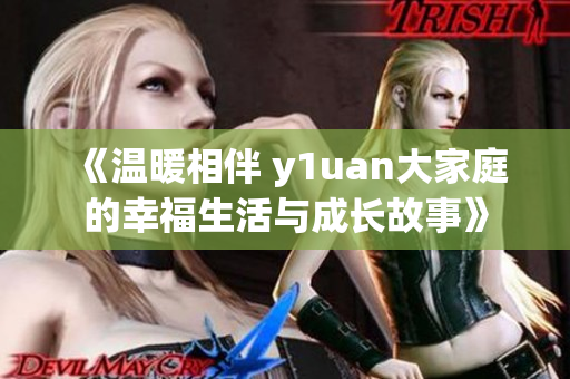 《温暖相伴 y1uan大家庭的幸福生活与成长故事》
