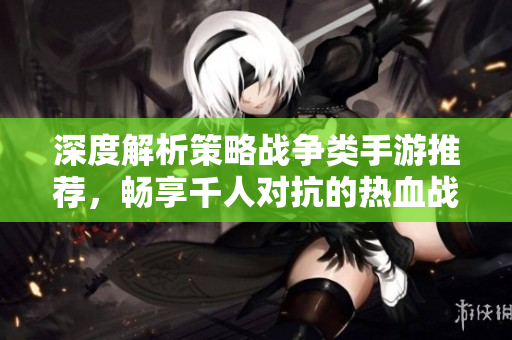 深度解析策略战争类手游推荐，畅享千人对抗的热血战场