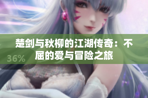 楚剑与秋柳的江湖传奇：不屈的爱与冒险之旅