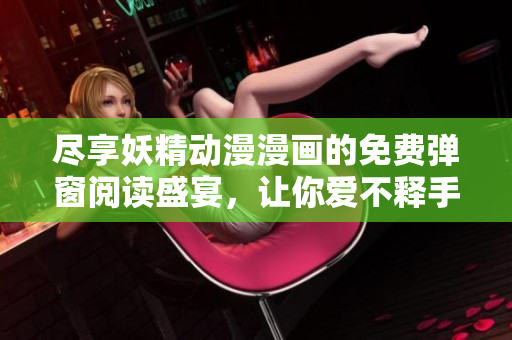 尽享妖精动漫漫画的免费弹窗阅读盛宴，让你爱不释手！