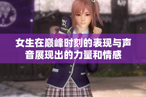 女生在巅峰时刻的表现与声音展现出的力量和情感