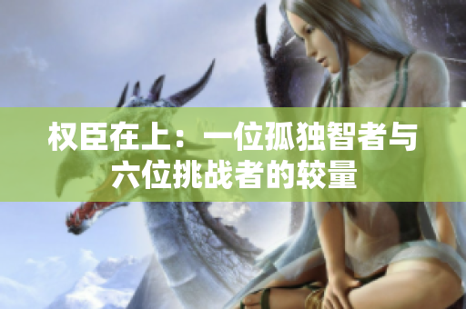 权臣在上：一位孤独智者与六位挑战者的较量
