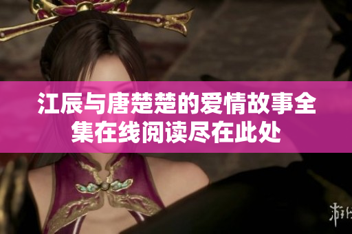 江辰与唐楚楚的爱情故事全集在线阅读尽在此处