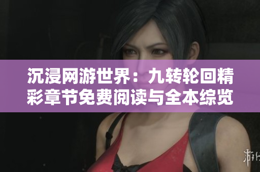 沉浸网游世界：九转轮回精彩章节免费阅读与全本综览