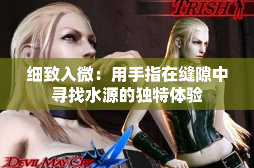 细致入微：用手指在缝隙中寻找水源的独特体验