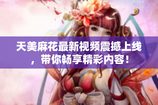 天美麻花最新视频震撼上线，带你畅享精彩内容！