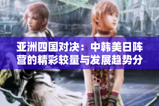 亚洲四国对决：中韩美日阵营的精彩较量与发展趋势分析