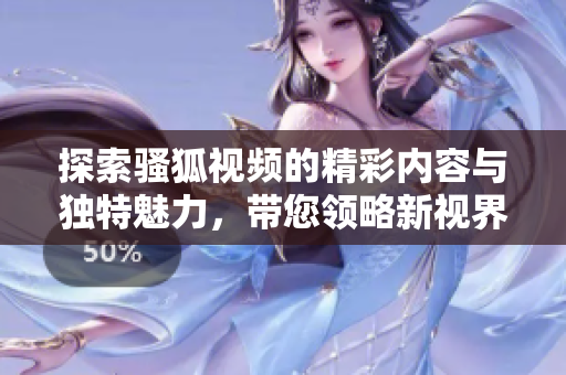探索骚狐视频的精彩内容与独特魅力，带您领略新视界