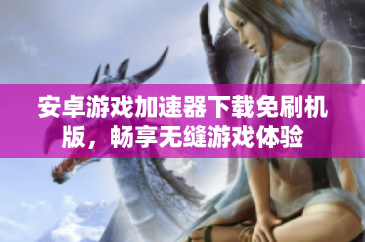 安卓游戏加速器下载免刷机版，畅享无缝游戏体验