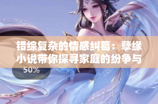 错综复杂的情感纠葛：孽缘小说带你探寻家庭的纷争与爱恨交织