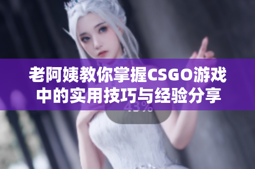 老阿姨教你掌握CSGO游戏中的实用技巧与经验分享