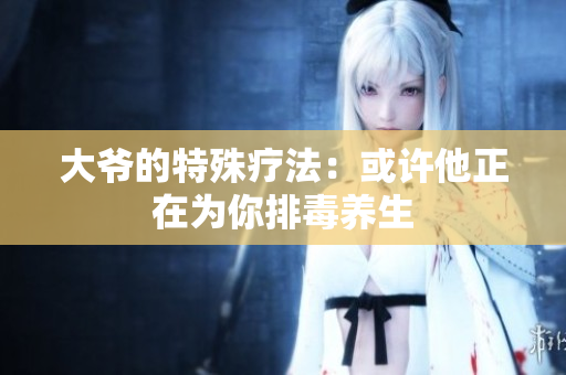 大爷的特殊疗法：或许他正在为你排毒养生