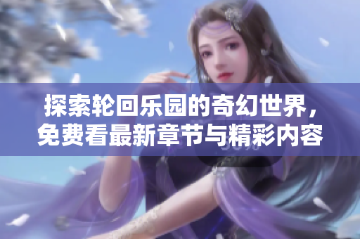 探索轮回乐园的奇幻世界，免费看最新章节与精彩内容