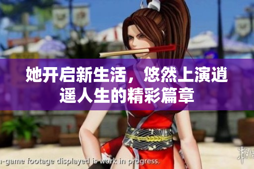 她开启新生活，悠然上演逍遥人生的精彩篇章