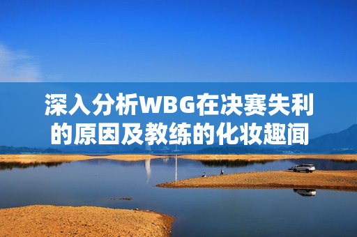 深入分析WBG在决赛失利的原因及教练的化妆趣闻