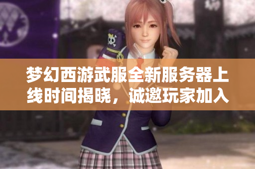 梦幻西游武服全新服务器上线时间揭晓，诚邀玩家加入冒险之旅！