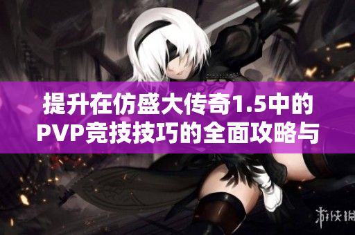 提升在仿盛大传奇1.5中的PVP竞技技巧的全面攻略与秘籍分享