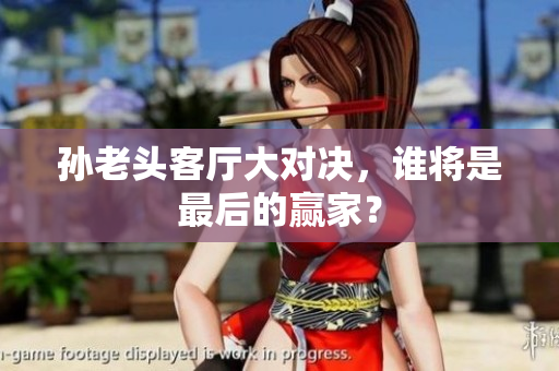 孙老头客厅大对决，谁将是最后的赢家？