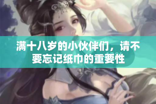满十八岁的小伙伴们，请不要忘记纸巾的重要性