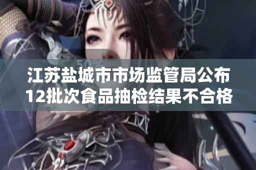 江苏盐城市市场监管局公布12批次食品抽检结果不合格情况分析
