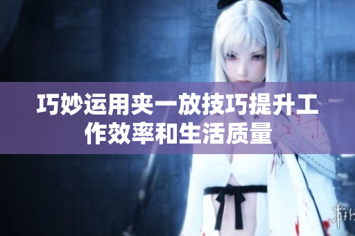 巧妙运用夹一放技巧提升工作效率和生活质量