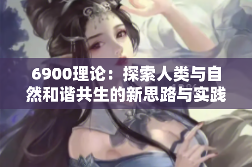 6900理论：探索人类与自然和谐共生的新思路与实践