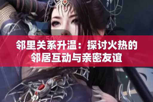 邻里关系升温：探讨火热的邻居互动与亲密友谊