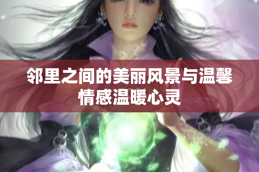 邻里之间的美丽风景与温馨情感温暖心灵