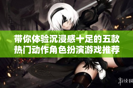 带你体验沉浸感十足的五款热门动作角色扮演游戏推荐