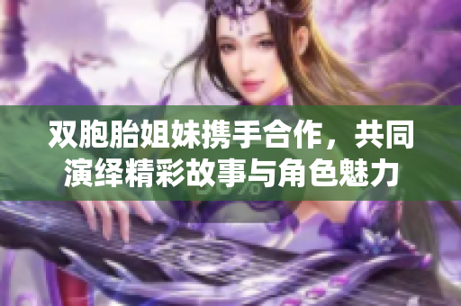 双胞胎姐妹携手合作，共同演绎精彩故事与角色魅力