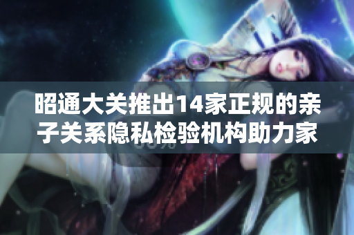 昭通大关推出14家正规的亲子关系隐私检验机构助力家庭安全