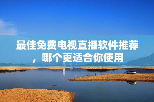 最佳免费电视直播软件推荐，哪个更适合你使用