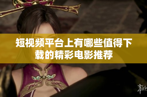短视频平台上有哪些值得下载的精彩电影推荐