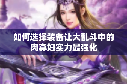 如何选择装备让大乱斗中的肉寡妇实力最强化