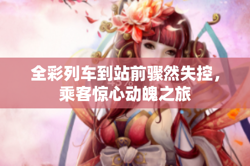 全彩列车到站前骤然失控，乘客惊心动魄之旅