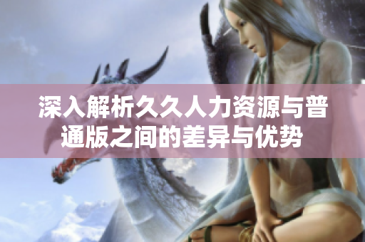 深入解析久久人力资源与普通版之间的差异与优势