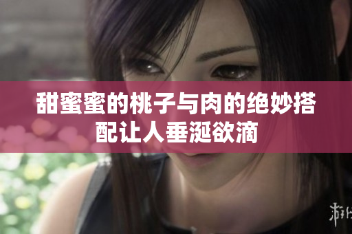 甜蜜蜜的桃子与肉的绝妙搭配让人垂涎欲滴