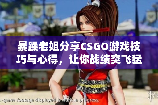 暴躁老姐分享CSGO游戏技巧与心得，让你战绩突飞猛进