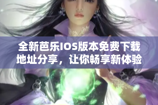 全新芭乐IOS版本免费下载地址分享，让你畅享新体验