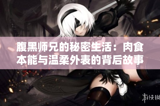 腹黑师兄的秘密生活：肉食本能与温柔外表的背后故事