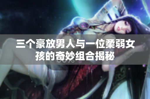 三个豪放男人与一位柔弱女孩的奇妙组合揭秘