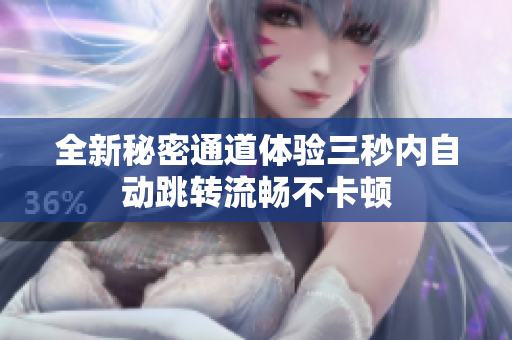 全新秘密通道体验三秒内自动跳转流畅不卡顿
