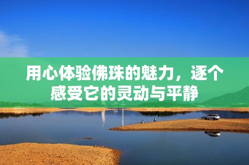 用心体验佛珠的魅力，逐个感受它的灵动与平静