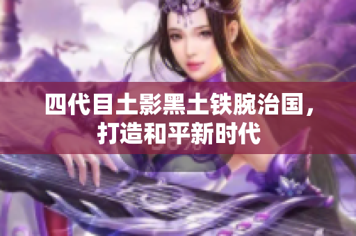 四代目土影黑土铁腕治国，打造和平新时代