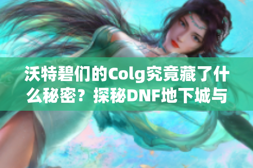 沃特碧们的Colg究竟藏了什么秘密？探秘DNF地下城与勇士的真相