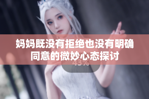 妈妈既没有拒绝也没有明确同意的微妙心态探讨